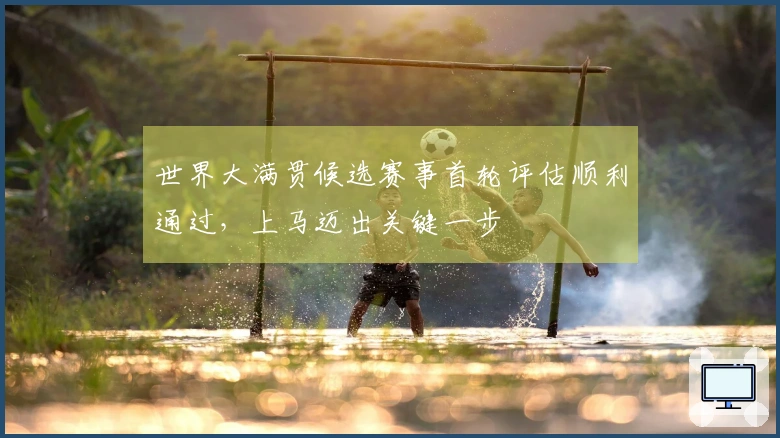 世界大满贯候选赛事首轮评估顺利通过，上马迈出关键一步