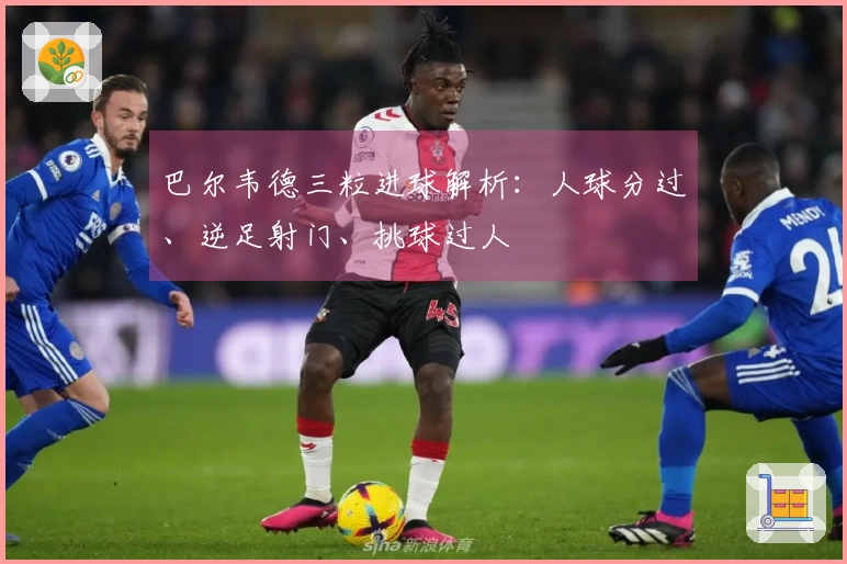 巴尔韦德三粒进球解析：人球分过、逆足射门、挑球过人