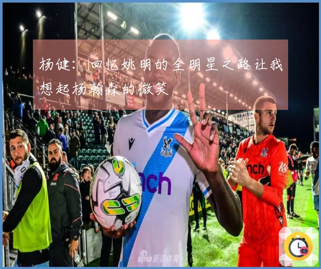 杨健：回忆姚明的全明星之路让我想起杨瀚森的微笑