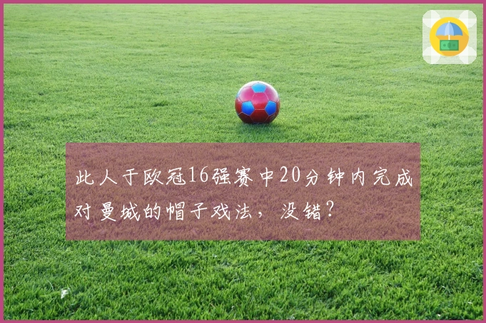 此人于欧冠16强赛中20分钟内完成对曼城的帽子戏法，没错？