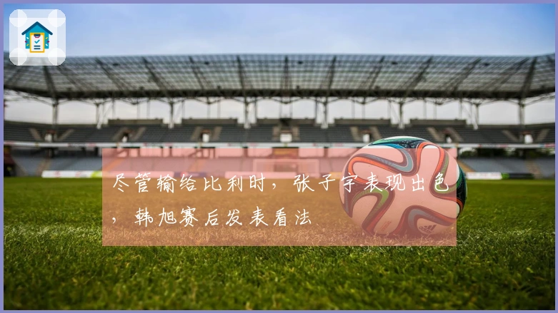 尽管输给比利时，张子宇表现出色，韩旭赛后发表看法