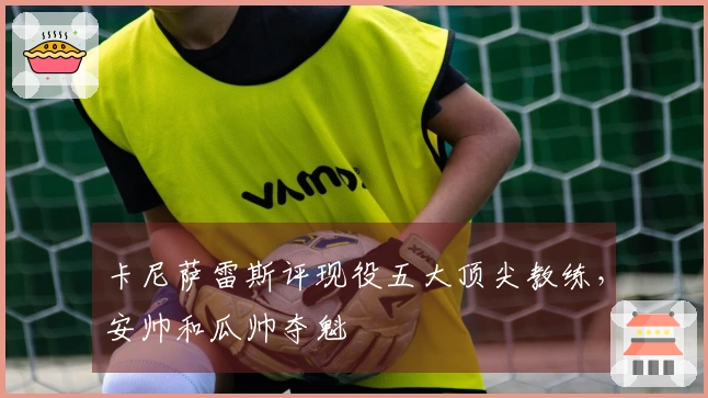 卡尼萨雷斯评现役五大顶尖教练，安帅和瓜帅夺魁