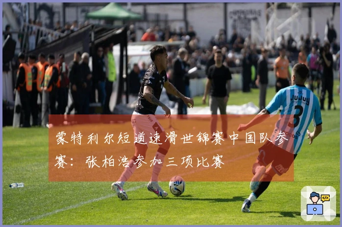 蒙特利尔短道速滑世锦赛中国队参赛：张柏浩参加三项比赛