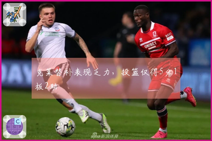 克莱替补表现乏力，投篮仅得5分1板2助