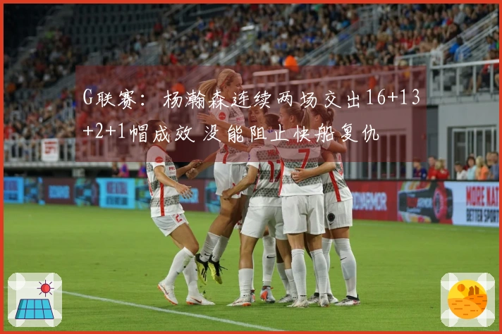 G联赛：杨瀚森连续两场交出16+13+2+1帽成效 没能阻止快船复仇