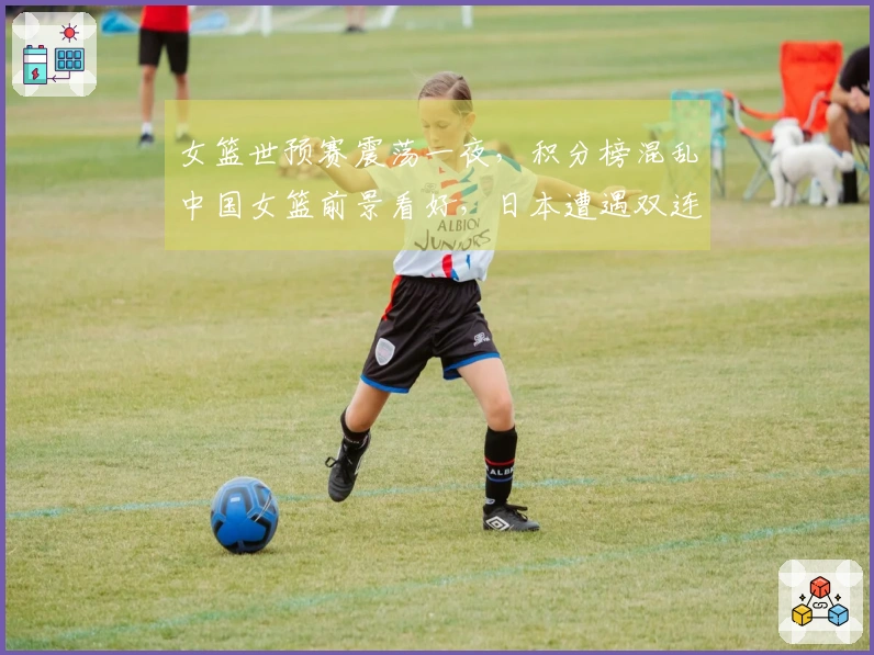 女篮世预赛震荡一夜，积分榜混乱中国女篮前景看好，日本遭遇双连败困境