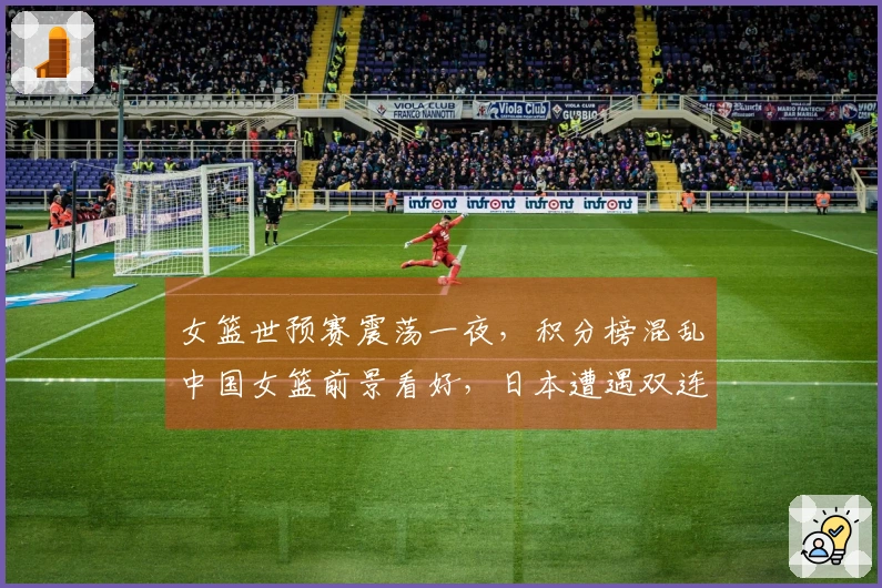 女篮世预赛震荡一夜，积分榜混乱中国女篮前景看好，日本遭遇双连败困境