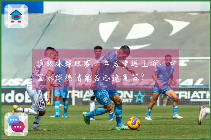 顶级冰球联赛六年后重返上海，中国冰球热情能否迅速复苏？