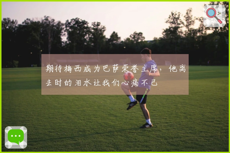 期待梅西成为巴萨荣誉主席，他离去时的泪水让我们心痛不已