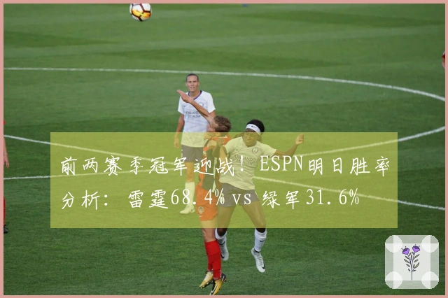 前两赛季冠军迎战！ESPN明日胜率分析：雷霆68.4% vs 绿军31.6%