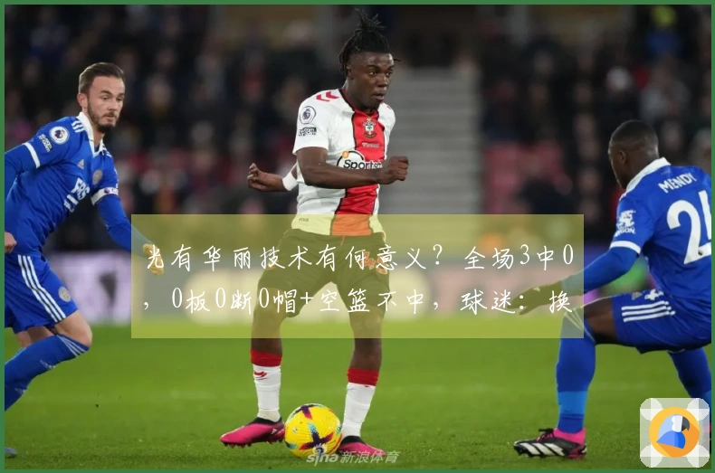 光有华丽技术有何意义？全场3中0，0板0断0帽+空篮不中，球迷：换回高颂！