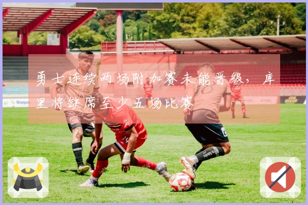 勇士连续两场附加赛未能晋级，库里将缺席至少五场比赛
