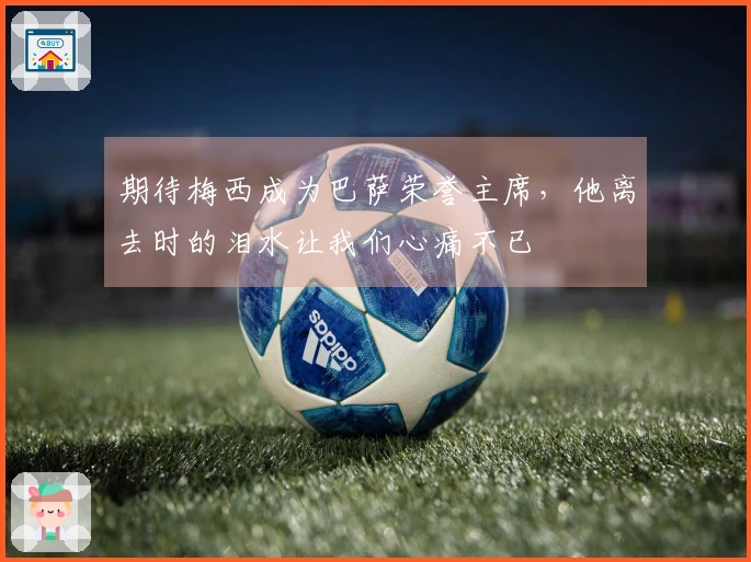 期待梅西成为巴萨荣誉主席，他离去时的泪水让我们心痛不已