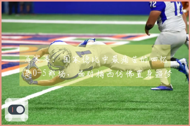 马塞洛：国家德比中最痛苦的回忆是0-5那场，面对梅西仿佛置身噩梦之中