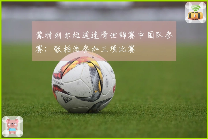 蒙特利尔短道速滑世锦赛中国队参赛：张柏浩参加三项比赛