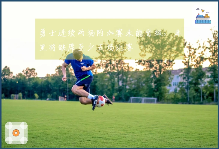 勇士连续两场附加赛未能晋级，库里将缺席至少五场比赛