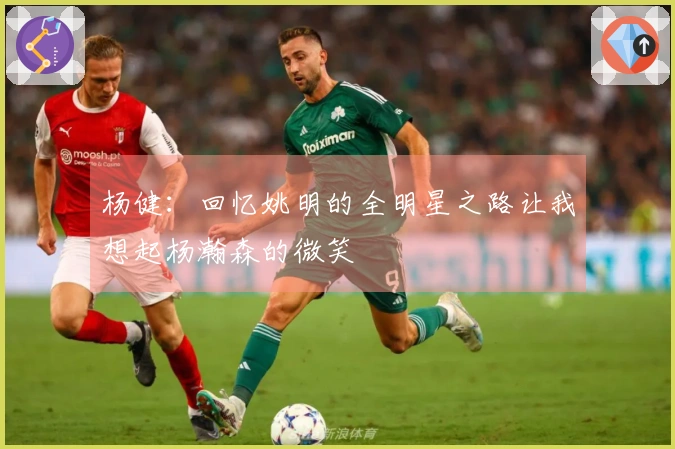 杨健：回忆姚明的全明星之路让我想起杨瀚森的微笑
