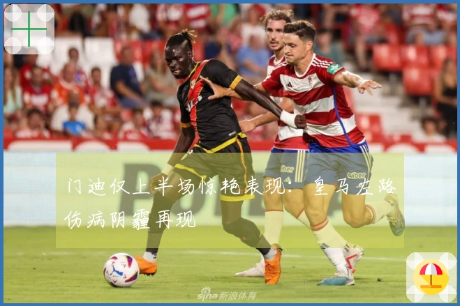 门迪仅上半场惊艳表现：皇马左路伤病阴霾再现