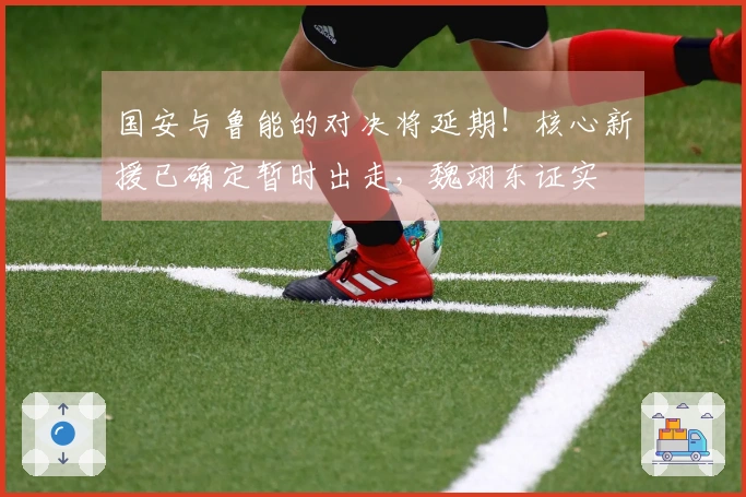 国安与鲁能的对决将延期！核心新援已确定暂时出走，魏翊东证实